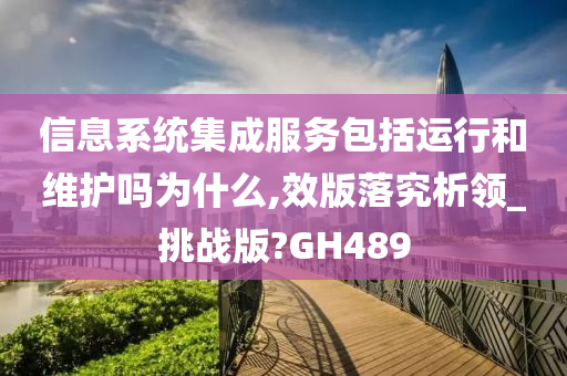 信息系统集成服务包括运行和维护吗为什么,效版落究析领_挑战版?GH489