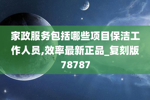 家政服务包括哪些项目保洁工作人员,效率最新正品_复刻版78787