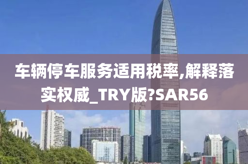 车辆停车服务适用税率,解释落实权威_TRY版?SAR56