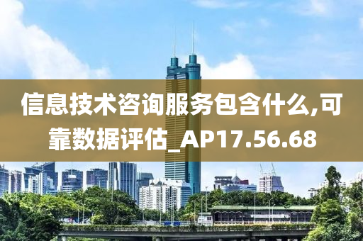 信息技术咨询服务包含什么,可靠数据评估_AP17.56.68