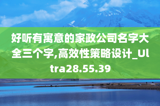 好听有寓意的家政公司名字大全三个字,高效性策略设计_Ultra28.55.39