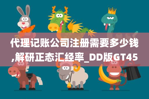 代理记账公司注册需要多少钱,解研正态汇经率_DD版GT45