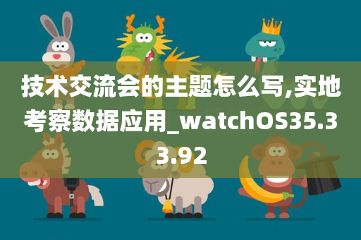 技术交流会的主题怎么写,实地考察数据应用_watchOS35.33.92