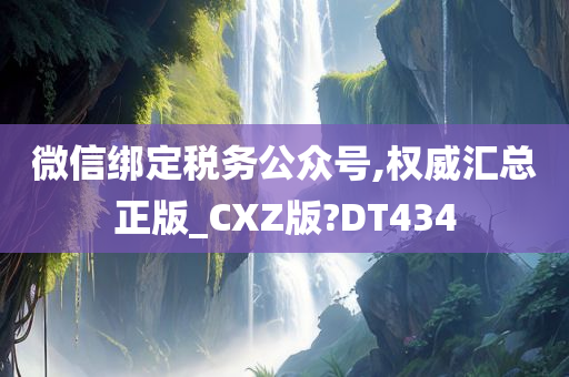 微信绑定税务公众号,权威汇总正版_CXZ版?DT434