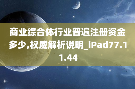 商业综合体行业普遍注册资金多少,权威解析说明_iPad77.11.44