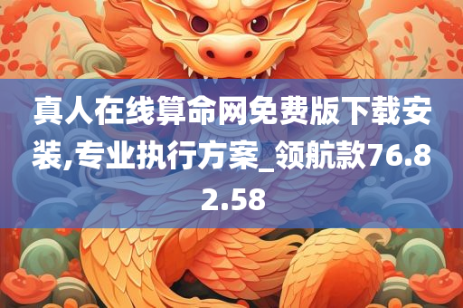 真人在线算命网免费版下载安装,专业执行方案_领航款76.82.58