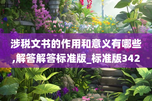 涉税文书的作用和意义有哪些,解答解答标准版_标准版342