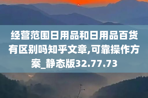 经营范围日用品和日用品百货有区别吗知乎文章,可靠操作方案_静态版32.77.73