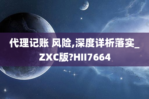 代理记账 风险,深度详析落实_ZXC版?HII7664