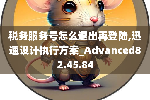 税务服务号怎么退出再登陆,迅速设计执行方案_Advanced82.45.84