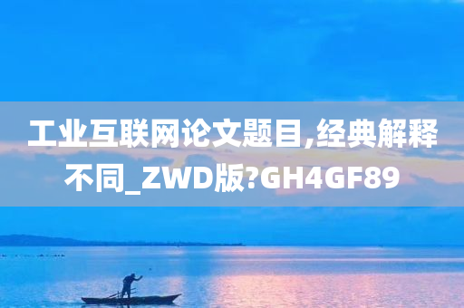 工业互联网论文题目,经典解释不同_ZWD版?GH4GF89