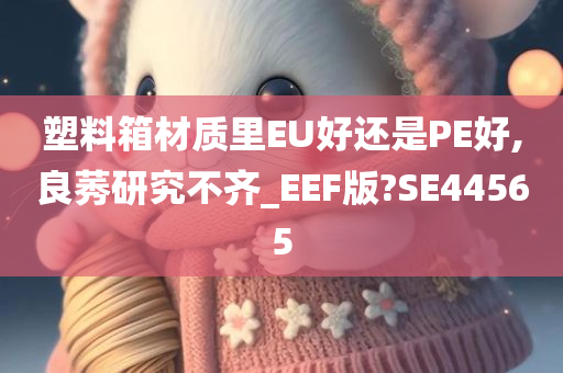 塑料箱材质里EU好还是PE好,良莠研究不齐_EEF版?SE44565