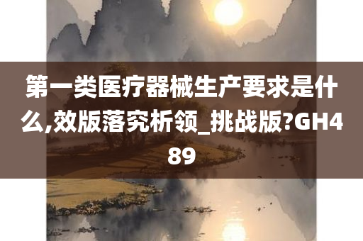 第一类医疗器械生产要求是什么,效版落究析领_挑战版?GH489