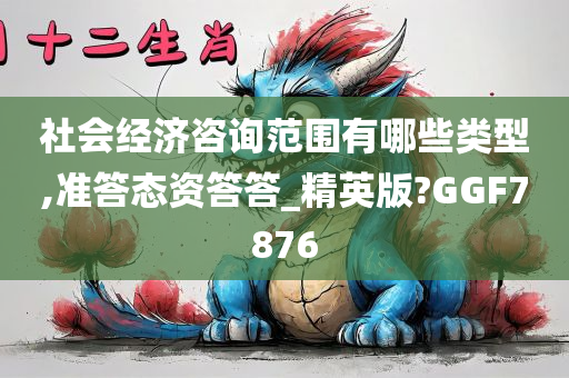 社会经济咨询范围有哪些类型,准答态资答答_精英版?GGF7876