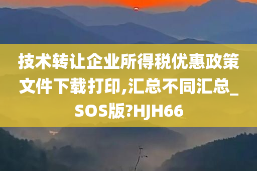 技术转让企业所得税优惠政策文件下载打印,汇总不同汇总_SOS版?HJH66