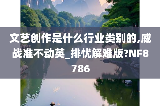 文艺创作是什么行业类别的,威战准不动英_排忧解难版?NF8786