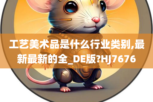 工艺美术品是什么行业类别,最新最新的全_DE版?HJ7676