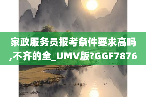 家政服务员报考条件要求高吗,不齐的全_UMV版?GGF7876