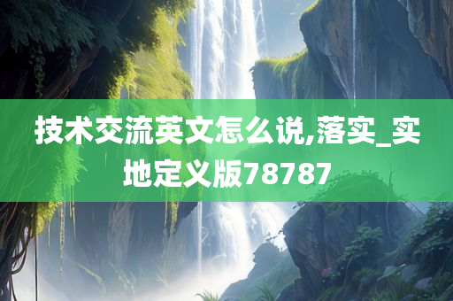 技术交流英文怎么说,落实_实地定义版78787