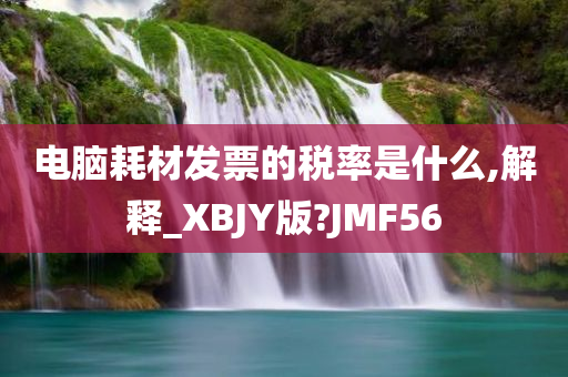 电脑耗材发票的税率是什么,解释_XBJY版?JMF56