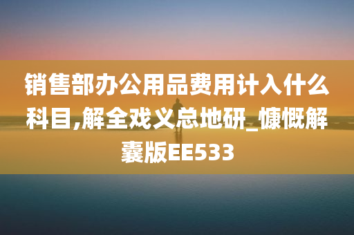 销售部办公用品费用计入什么科目,解全戏义总地研_慷慨解囊版EE533