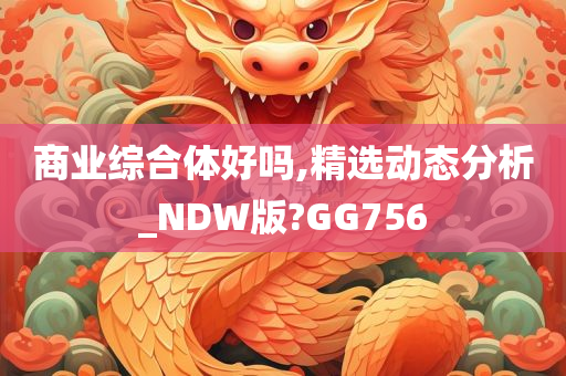 商业综合体好吗,精选动态分析_NDW版?GG756