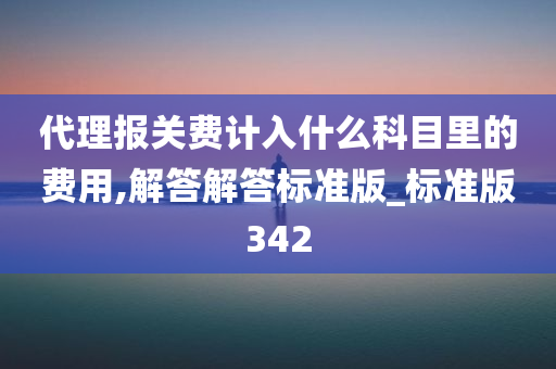 代理报关费计入什么科目里的费用,解答解答标准版_标准版342