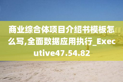 商业综合体项目介绍书模板怎么写,全面数据应用执行_Executive47.54.82