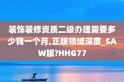 装饰装修资质二级办理需要多少钱一个月,正版领域深度_SAW版?HHG77