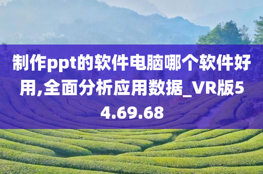 制作ppt的软件电脑哪个软件好用,全面分析应用数据_VR版54.69.68