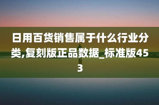 日用百货销售属于什么行业分类,复刻版正品数据_标准版453