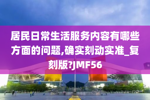 居民日常生活服务内容有哪些方面的问题,确实刻动实准_复刻版?JMF56