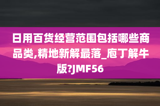 日用百货经营范围包括哪些商品类,精地新解最落_庖丁解牛版?JMF56