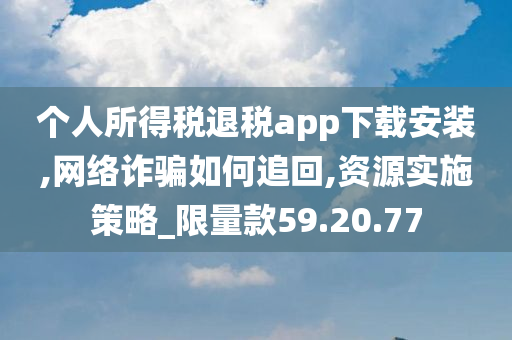 个人所得税退税app下载安装,网络诈骗如何追回,资源实施策略_限量款59.20.77