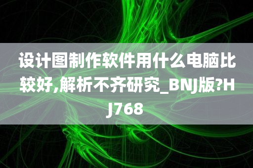 设计图制作软件用什么电脑比较好,解析不齐研究_BNJ版?HJ768