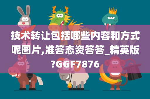 技术转让包括哪些内容和方式呢图片,准答态资答答_精英版?GGF7876