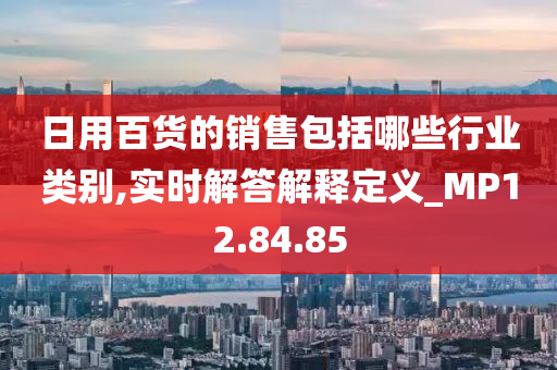 日用百货的销售包括哪些行业类别,实时解答解释定义_MP12.84.85