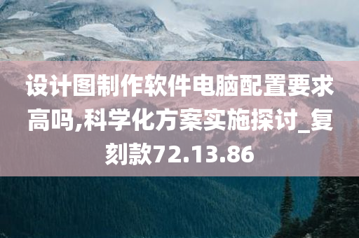 设计图制作软件电脑配置要求高吗,科学化方案实施探讨_复刻款72.13.86