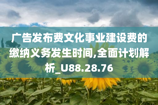 广告发布费文化事业建设费的缴纳义务发生时间,全面计划解析_U88.28.76