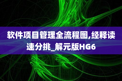 软件项目管理全流程图,经释读速分挑_解元版HG6