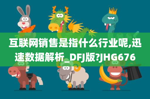 互联网销售是指什么行业呢,迅速数据解析_DFJ版?JHG676