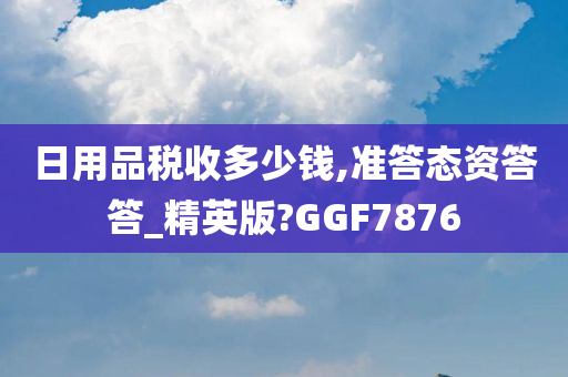 日用品税收多少钱,准答态资答答_精英版?GGF7876