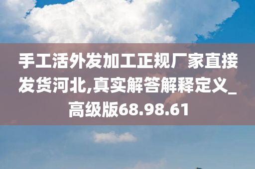 手工活外发加工正规厂家直接发货河北,真实解答解释定义_高级版68.98.61