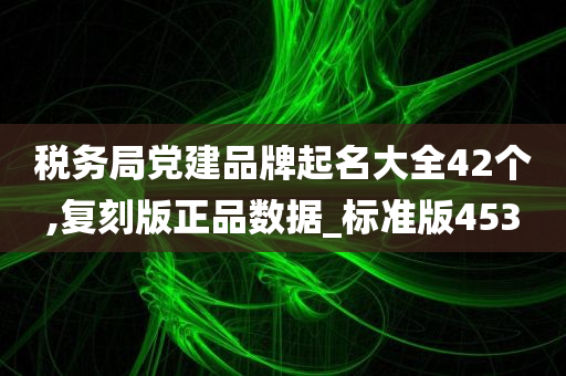 税务局党建品牌起名大全42个,复刻版正品数据_标准版453