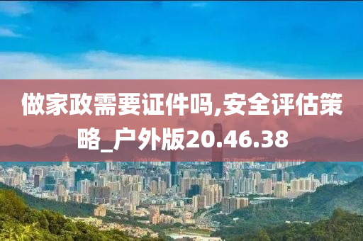 做家政需要证件吗,安全评估策略_户外版20.46.38