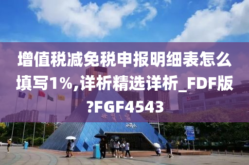 增值税减免税申报明细表怎么填写1%,详析精选详析_FDF版?FGF4543