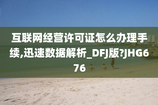 互联网经营许可证怎么办理手续,迅速数据解析_DFJ版?JHG676