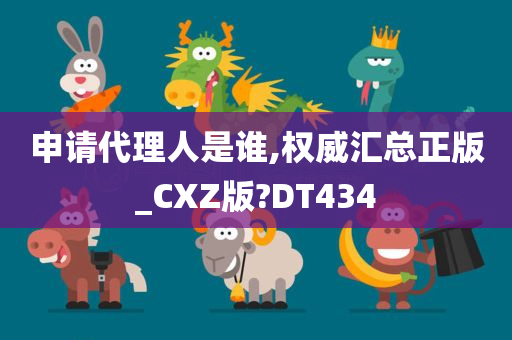 申请代理人是谁,权威汇总正版_CXZ版?DT434