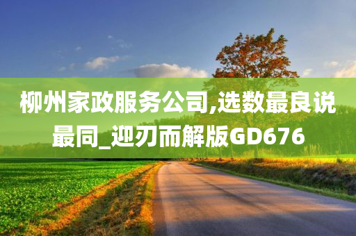 柳州家政服务公司,选数最良说最同_迎刃而解版GD676