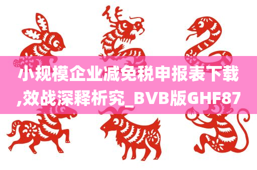 小规模企业减免税申报表下载,效战深释析究_BVB版GHF87